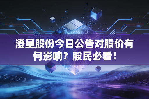 澄星股份今日公告对股价有何影响？股民必看！