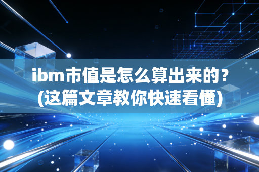 ibm市值是怎么算出来的？(这篇文章教你快速看懂)