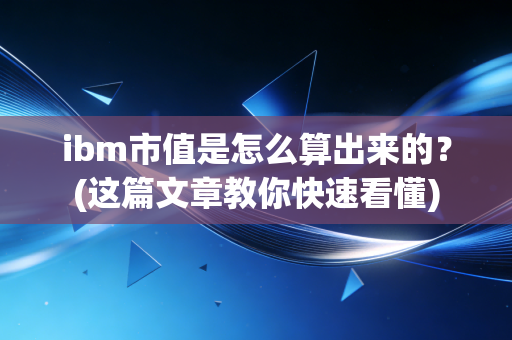 ibm市值是怎么算出来的？(这篇文章教你快速看懂)