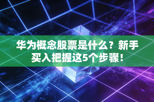 华为概念股票是什么？新手买入把握这5个步骤！