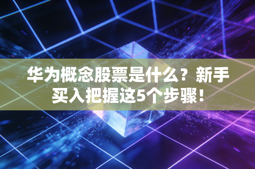 华为概念股票是什么？新手买入把握这5个步骤！