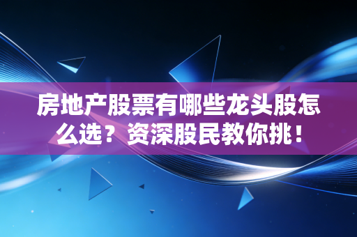 房地产股票有哪些龙头股怎么选？资深股民教你挑！