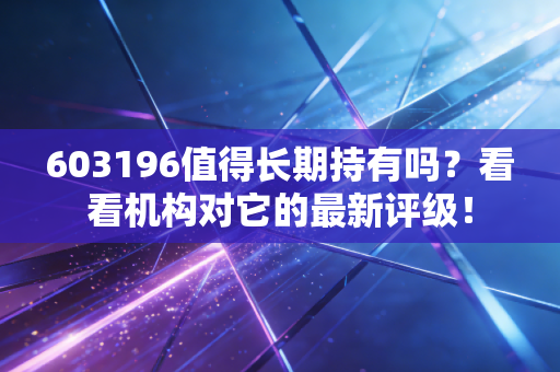 603196值得长期持有吗？看看机构对它的最新评级！