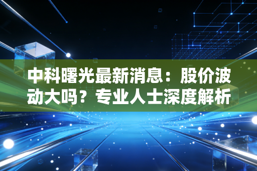 中科曙光最新消息：股价波动大吗？专业人士深度解析走势！