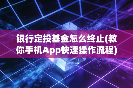 银行定投基金怎么终止(教你手机App快速操作流程)