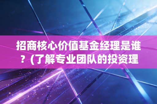 招商核心价值基金经理是谁？(了解专业团队的投资理念)
