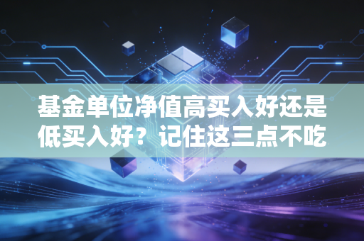 基金单位净值高买入好还是低买入好？记住这三点不吃亏！