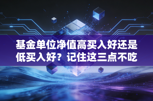 基金单位净值高买入好还是低买入好？记住这三点不吃亏！