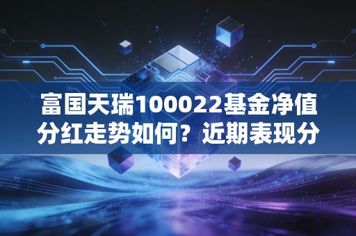 富国天瑞100022基金净值分红走势如何？近期表现分析和未来预期都在这！