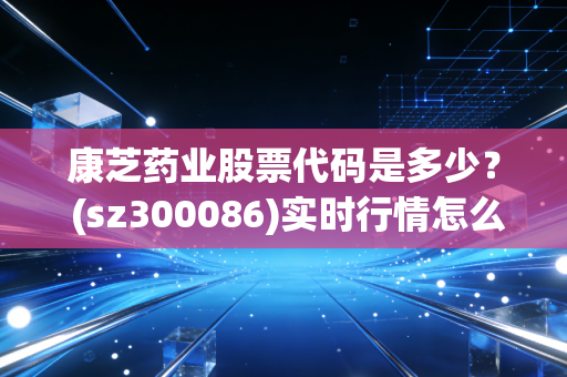 康芝药业股票代码是多少？ (sz300086)实时行情怎么查？