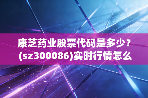 康芝药业股票代码是多少？ (sz300086)实时行情怎么查？