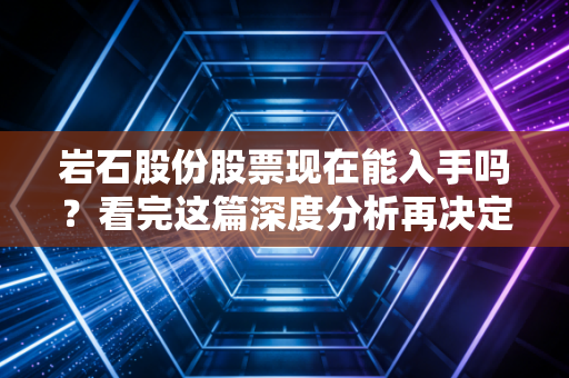 岩石股份股票现在能入手吗？看完这篇深度分析再决定！