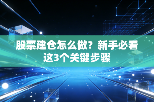 股票建仓怎么做？新手必看这3个关键步骤