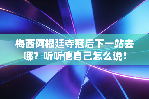 梅西阿根廷夺冠后下一站去哪？听听他自己怎么说！