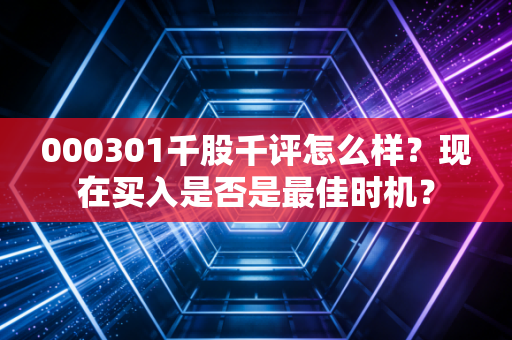 000301千股千评怎么样？现在买入是否是最佳时机？