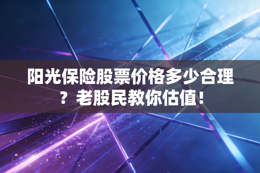 阳光保险股票价格多少合理？老股民教你估值！