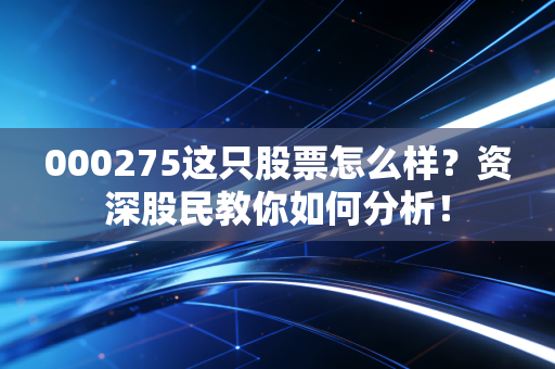 000275这只股票怎么样？资深股民教你如何分析！