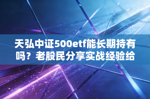 天弘中证500etf能长期持有吗？老股民分享实战经验给你做参考！