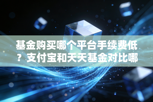 基金购买哪个平台手续费低？支付宝和天天基金对比哪个更划算