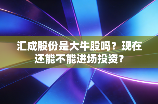 汇成股份是大牛股吗？现在还能不能进场投资？