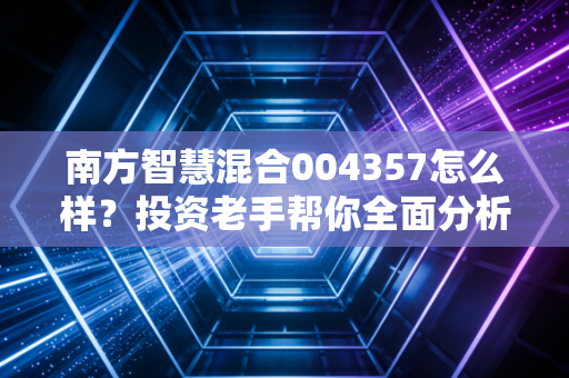 南方智慧混合004357怎么样?投资老手帮你全面分析!