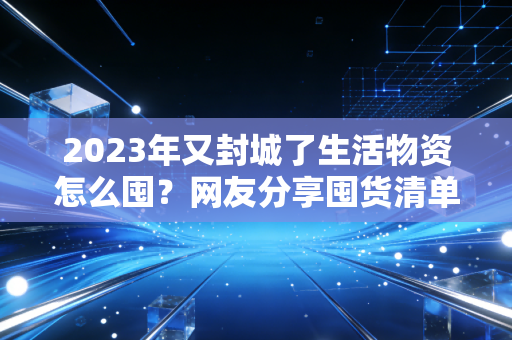 2023年又封城了生活物资怎么囤？网友分享囤货清单！