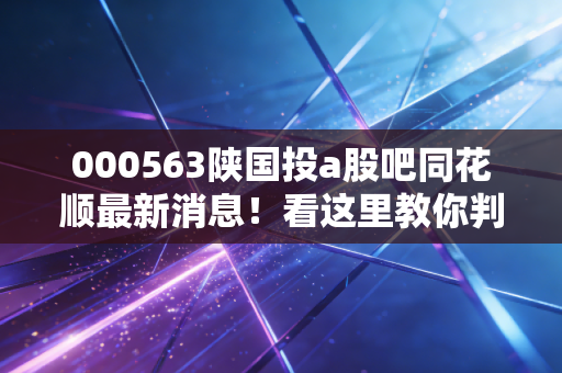 000563陕国投a股吧同花顺最新消息！看这里教你判断现在走势！
