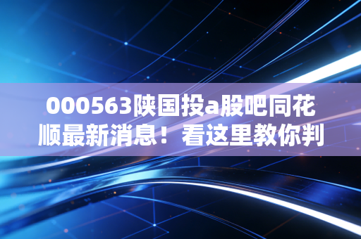 000563陕国投a股吧同花顺最新消息！看这里教你判断现在走势！