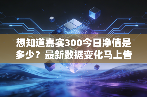 想知道嘉实300今日净值是多少?最新数据变化马上告诉你!