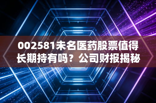 002581未名医药股票值得长期持有吗？公司财报揭秘！