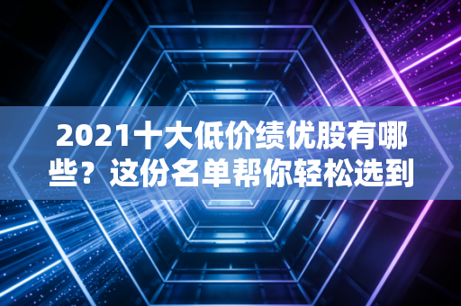 2021十大低价绩优股有哪些？这份名单帮你轻松选到潜力股！
