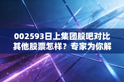 002593日上集团股吧对比其他股票怎样？专家为你解读投资机会！