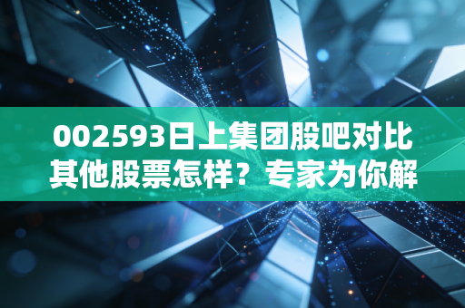 002593日上集团股吧对比其他股票怎样？专家为你解读投资机会！