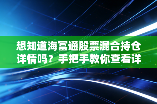 想知道海富通股票混合持仓详情吗？手把手教你查看详细的股票清单！