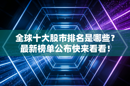全球十大股市排名是哪些？最新榜单公布快来看看！