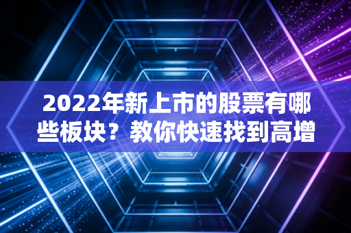 2022年新上市的股票有哪些板块？教你快速找到高增长的潜力股！