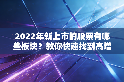 2022年新上市的股票有哪些板块？教你快速找到高增长的潜力股！