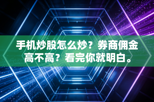 手机炒股怎么炒？券商佣金高不高？看完你就明白。