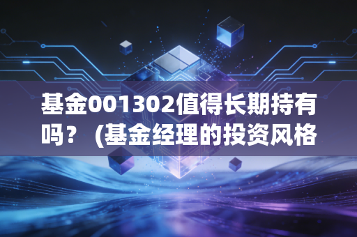 基金001302值得长期持有吗？ (基金经理的投资风格如何)