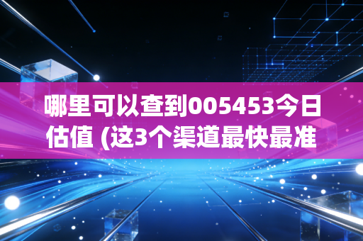哪里可以查到005453今日估值 (这3个渠道最快最准确)