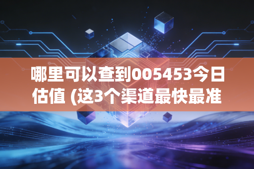 哪里可以查到005453今日估值 (这3个渠道最快最准确)