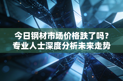 今日钢材市场价格跌了吗？专业人士深度分析未来走势！