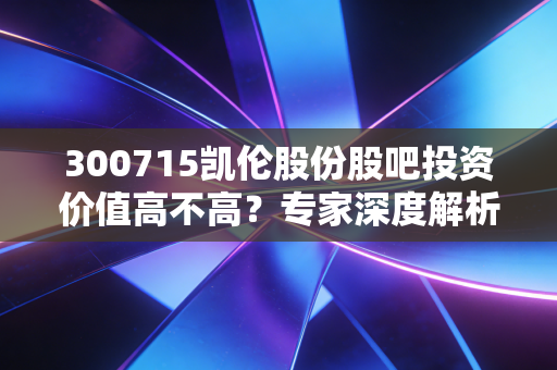 300715凯伦股份股吧投资价值高不高?专家深度解析!