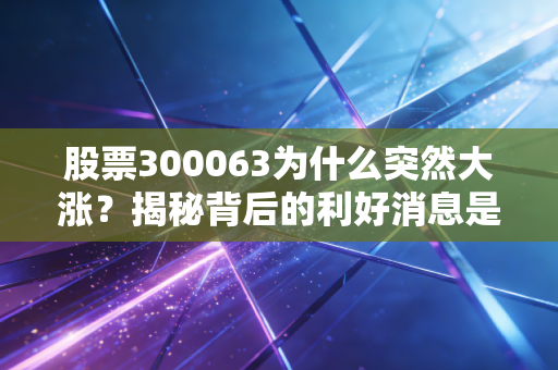 股票300063为什么突然大涨？揭秘背后的利好消息是什么！