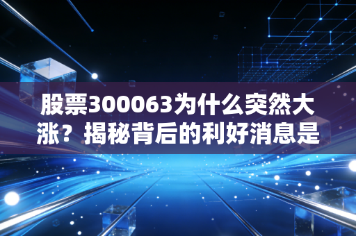 股票300063为什么突然大涨？揭秘背后的利好消息是什么！