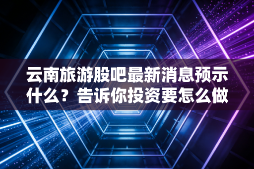 云南旅游股吧最新消息预示什么？告诉你投资要怎么做！