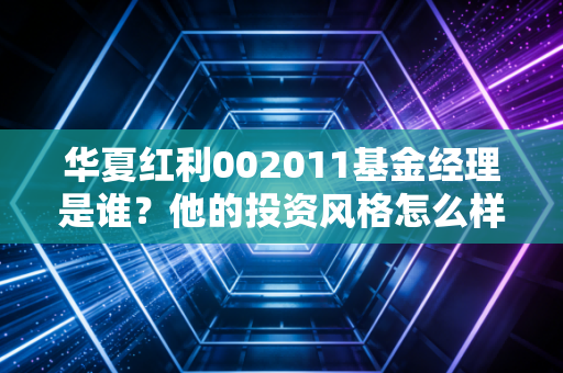 华夏红利002011基金经理是谁？他的投资风格怎么样？