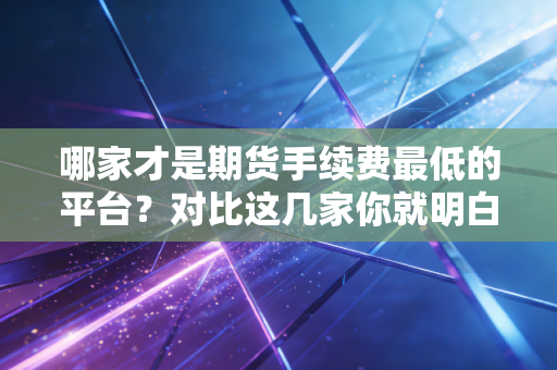 哪家才是期货手续费最低的平台？对比这几家你就明白了！