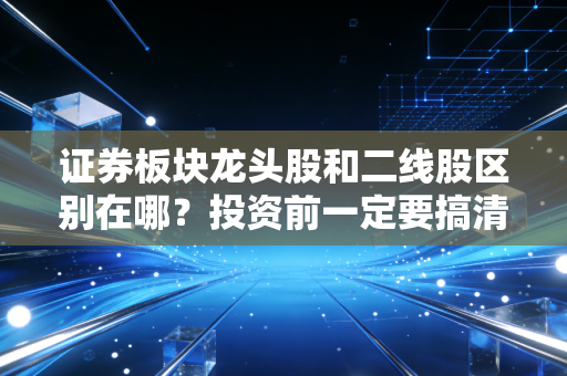 证券板块龙头股和二线股区别在哪？投资前一定要搞清楚！