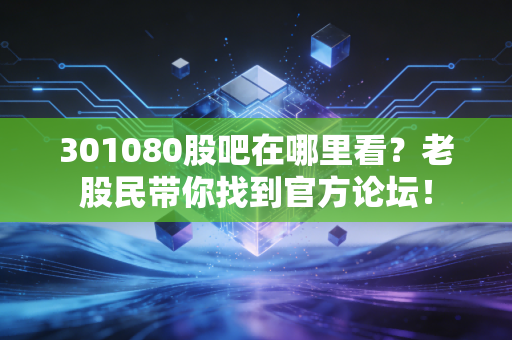301080股吧在哪里看？老股民带你找到官方论坛！